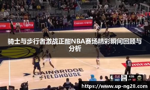 骑士与步行者激战正酣NBA赛场精彩瞬间回顾与分析