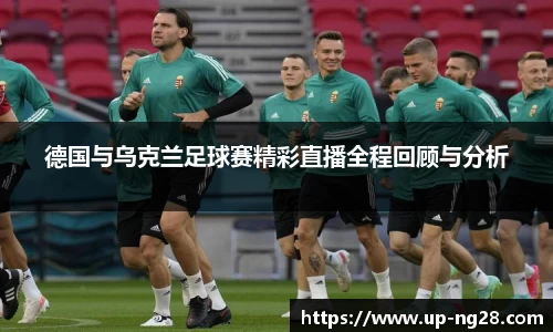 德国与乌克兰足球赛精彩直播全程回顾与分析